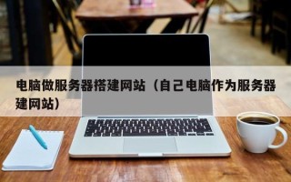 荣成电脑做服务器搭建网站（自己电脑作为服务器建网站）
