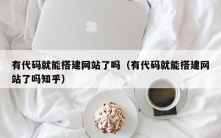 荣成有代码就能搭建网站了吗（有代码就能搭建网站了吗知乎）