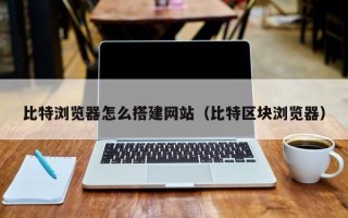荣成比特浏览器怎么搭建网站（比特区块浏览器）