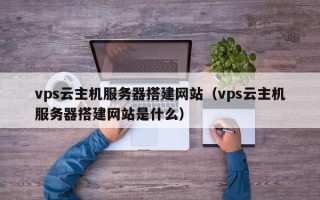 荣成vps云主机服务器搭建网站（vps云主机服务器搭建网站是什么）