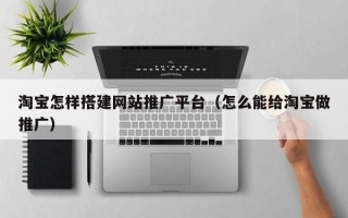 荣成淘宝怎样搭建网站推广平台（怎么能给淘宝做推广）