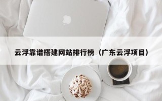 荣成云浮靠谱搭建网站排行榜（广东云浮项目）