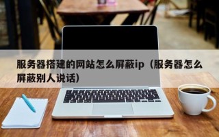 荣成服务器搭建的网站怎么屏蔽ip（服务器怎么屏蔽别人说话）
