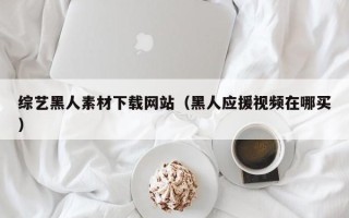 荣成综艺黑人素材下载网站（黑人应援视频在哪买）