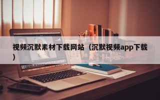 荣成视频沉默素材下载网站（沉默视频app下载）