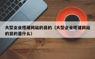 荣成大型企业搭建网站的目的（大型企业搭建网站的目的是什么）