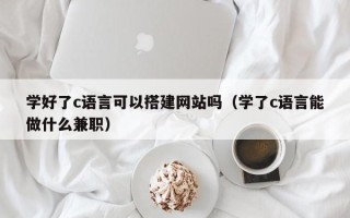荣成学好了c语言可以搭建网站吗（学了c语言能做什么兼职）