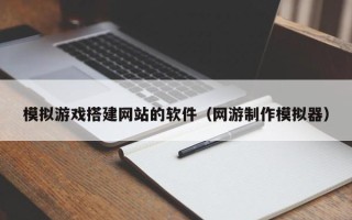 荣成模拟游戏搭建网站的软件（网游制作模拟器）
