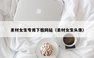 荣成素材女生专用下载网站（素材女生头像）
